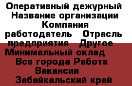 Оперативный дежурный › Название организации ­ Компания-работодатель › Отрасль предприятия ­ Другое › Минимальный оклад ­ 1 - Все города Работа » Вакансии   . Забайкальский край